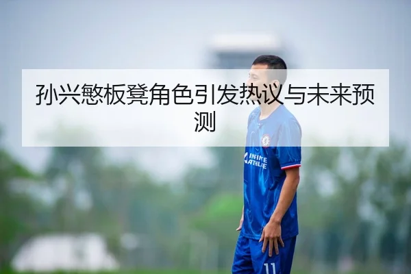 孙兴慜板凳角色引发热议与未来预测