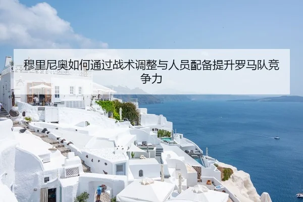 穆里尼奥如何通过战术调整与人员配备提升罗马队竞争力