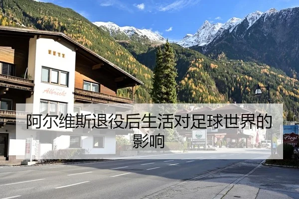 阿尔维斯退役后生活对足球世界的影响