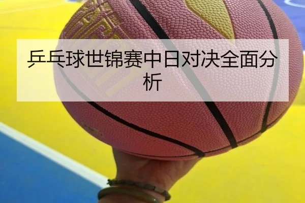 乒乓球世锦赛中日对决全面分析