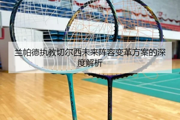 兰帕德执教切尔西未来阵容变革方案的深度解析