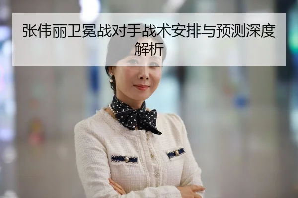 张伟丽卫冕战对手战术安排与预测深度解析